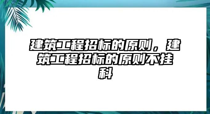 建筑工程招標(biāo)的原則，建筑工程招標(biāo)的原則不掛科