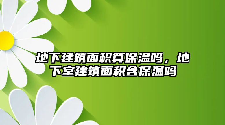 地下建筑面積算保溫嗎，地下室建筑面積含保溫嗎