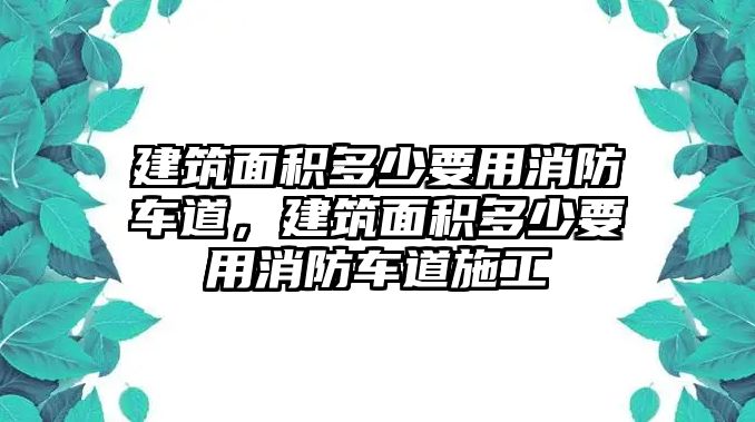 建筑面積多少要用消防車道，建筑面積多少要用消防車道施工