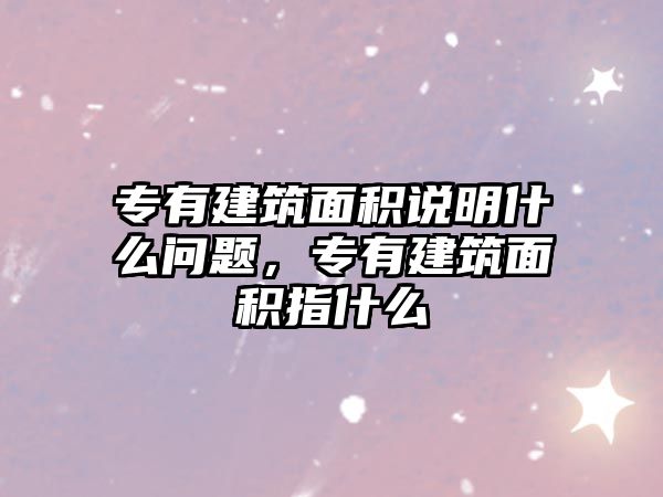 專有建筑面積說明什么問題，專有建筑面積指什么