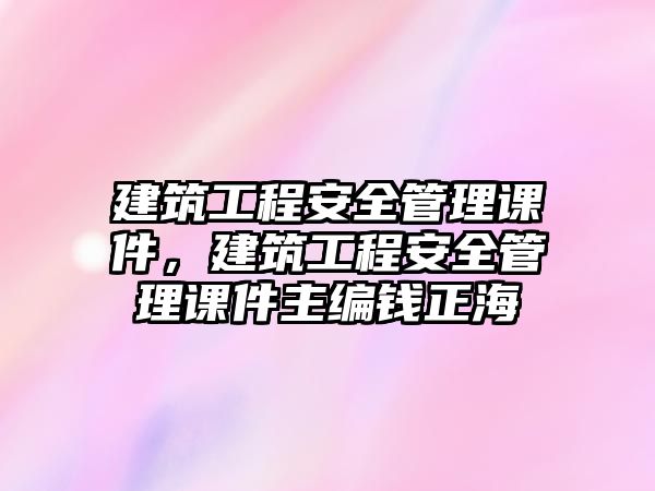 建筑工程安全管理課件，建筑工程安全管理課件主編錢正海