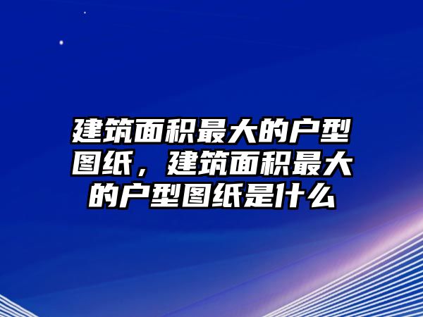 建筑面積最大的戶型圖紙，建筑面積最大的戶型圖紙是什么