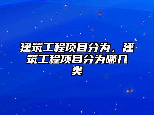 建筑工程項目分為，建筑工程項目分為哪幾類