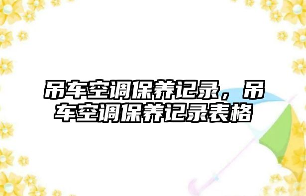 吊車空調(diào)保養(yǎng)記錄，吊車空調(diào)保養(yǎng)記錄表格