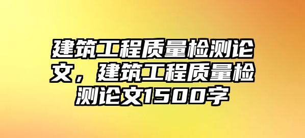 建筑工程質(zhì)量檢測(cè)論文，建筑工程質(zhì)量檢測(cè)論文1500字