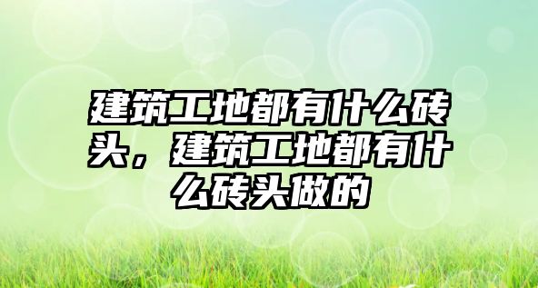 建筑工地都有什么磚頭，建筑工地都有什么磚頭做的