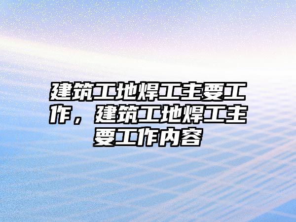 建筑工地焊工主要工作，建筑工地焊工主要工作內(nèi)容