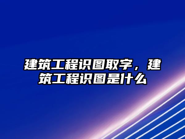 建筑工程識圖取字，建筑工程識圖是什么