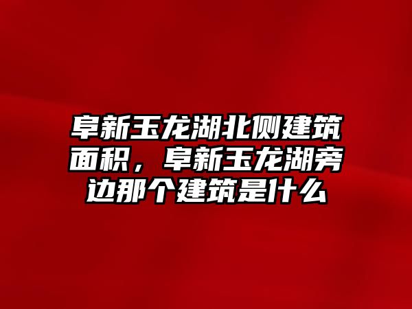 阜新玉龍湖北側建筑面積，阜新玉龍湖旁邊那個建筑是什么