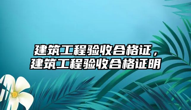 建筑工程驗收合格證，建筑工程驗收合格證明