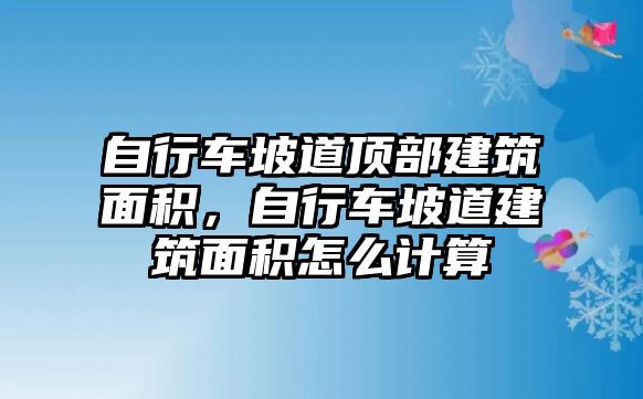 自行車坡道頂部建筑面積，自行車坡道建筑面積怎么計算