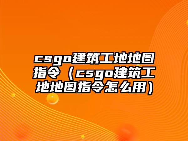 csgo建筑工地地圖指令（csgo建筑工地地圖指令怎么用）