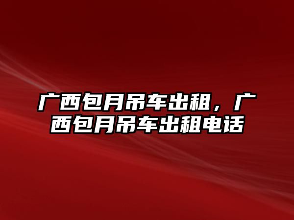 廣西包月吊車出租，廣西包月吊車出租電話