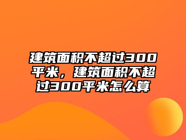 建筑面積不超過300平米，建筑面積不超過300平米怎么算