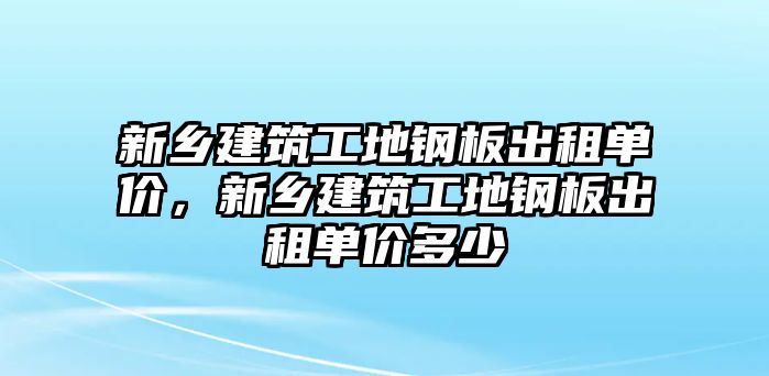 新鄉(xiāng)建筑工地鋼板出租單價(jià)，新鄉(xiāng)建筑工地鋼板出租單價(jià)多少