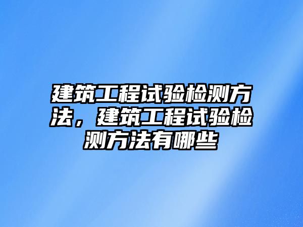 建筑工程試驗檢測方法，建筑工程試驗檢測方法有哪些