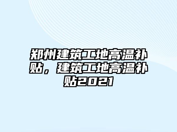 鄭州建筑工地高溫補(bǔ)貼，建筑工地高溫補(bǔ)貼2021