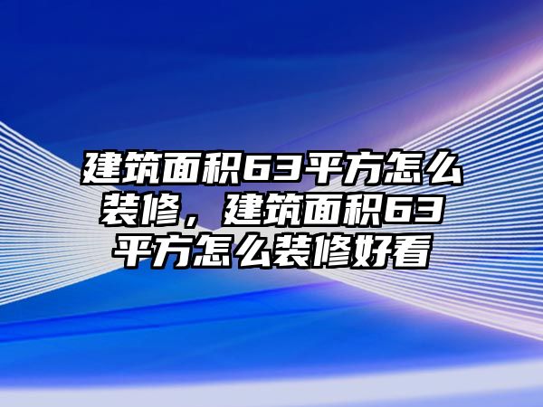 建筑面積63平方怎么裝修，建筑面積63平方怎么裝修好看