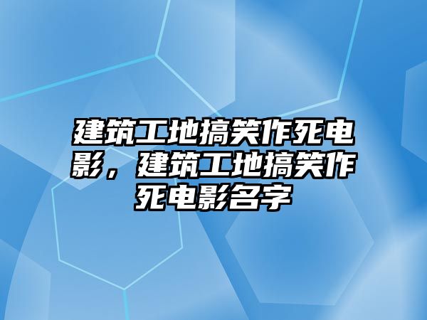 建筑工地搞笑作死電影，建筑工地搞笑作死電影名字