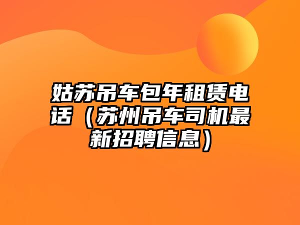 姑蘇吊車包年租賃電話（蘇州吊車司機最新招聘信息）