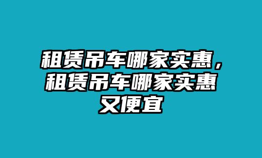 租賃吊車哪家實(shí)惠，租賃吊車哪家實(shí)惠又便宜