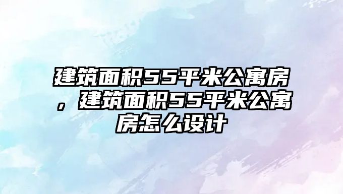 建筑面積55平米公寓房，建筑面積55平米公寓房怎么設計