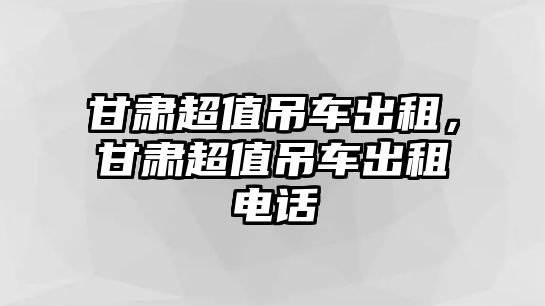 甘肅超值吊車出租，甘肅超值吊車出租電話