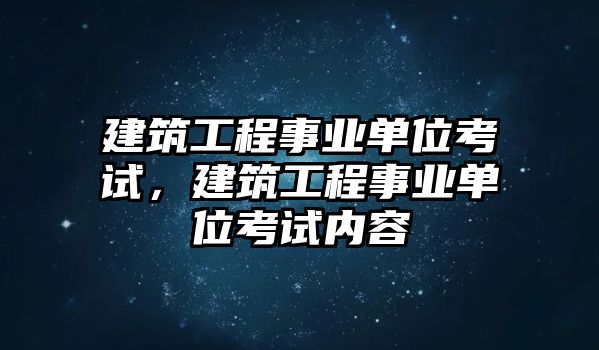 建筑工程事業(yè)單位考試，建筑工程事業(yè)單位考試內(nèi)容