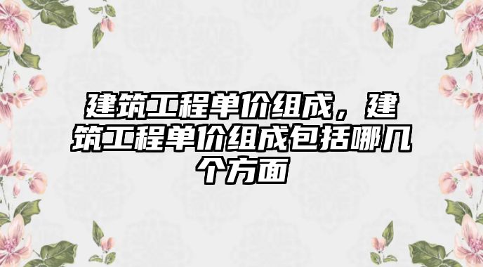 建筑工程單價(jià)組成，建筑工程單價(jià)組成包括哪幾個(gè)方面