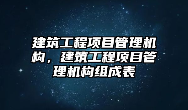 建筑工程項目管理機構(gòu)，建筑工程項目管理機構(gòu)組成表