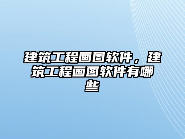 建筑工程畫(huà)圖軟件，建筑工程畫(huà)圖軟件有哪些