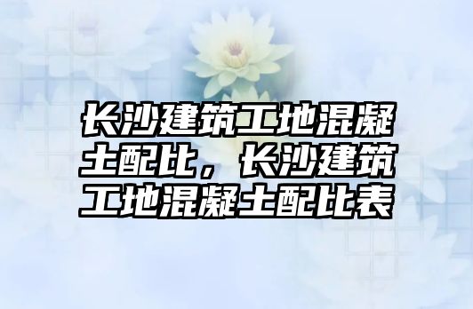 長沙建筑工地混凝土配比，長沙建筑工地混凝土配比表