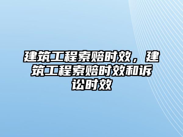 建筑工程索賠時效，建筑工程索賠時效和訴訟時效