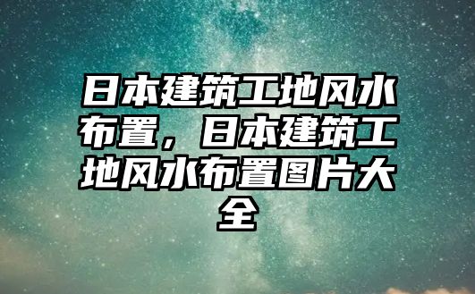 日本建筑工地風水布置，日本建筑工地風水布置圖片大全