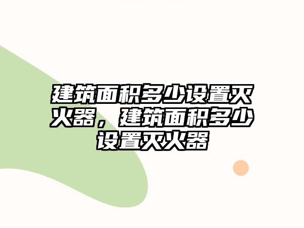 建筑面積多少設(shè)置滅火器，建筑面積多少設(shè)置滅火器