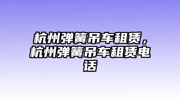 杭州彈簧吊車租賃，杭州彈簧吊車租賃電話