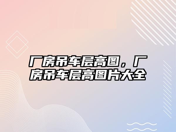 廠(chǎng)房吊車(chē)層高圖，廠(chǎng)房吊車(chē)層高圖片大全