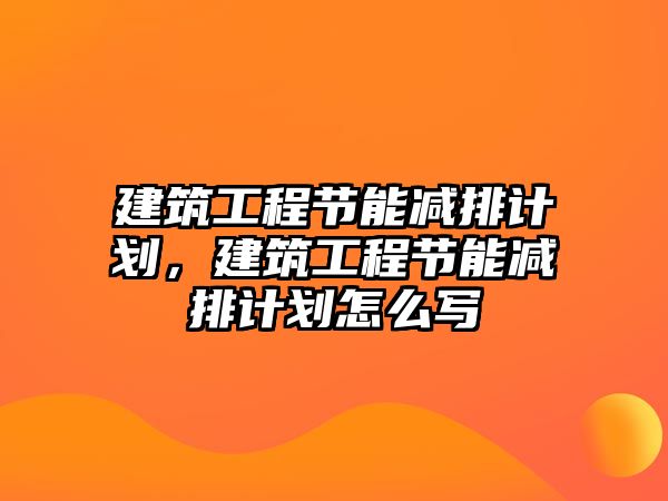 建筑工程節(jié)能減排計劃，建筑工程節(jié)能減排計劃怎么寫