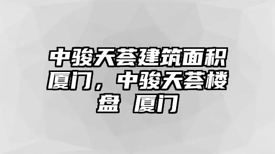 中駿天薈建筑面積廈門，中駿天薈樓盤 廈門