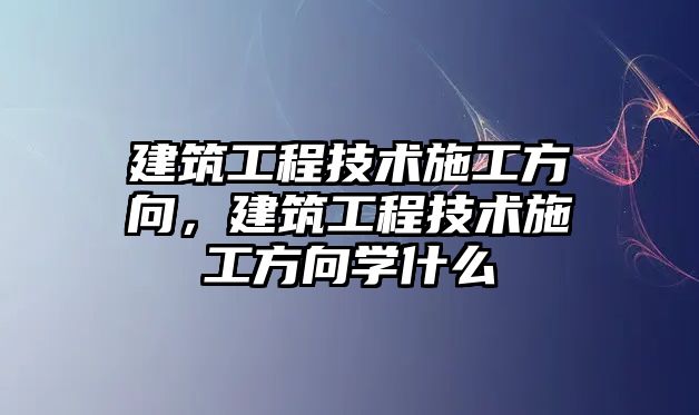 建筑工程技術(shù)施工方向，建筑工程技術(shù)施工方向?qū)W什么