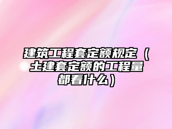 建筑工程套定額規(guī)定（土建套定額的工程量都看什么）