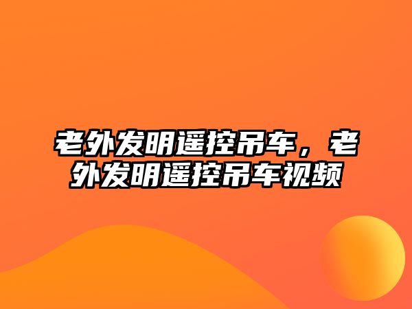 老外發(fā)明遙控吊車，老外發(fā)明遙控吊車視頻