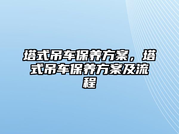 塔式吊車保養(yǎng)方案，塔式吊車保養(yǎng)方案及流程