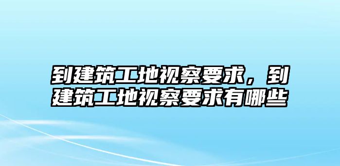 到建筑工地視察要求，到建筑工地視察要求有哪些