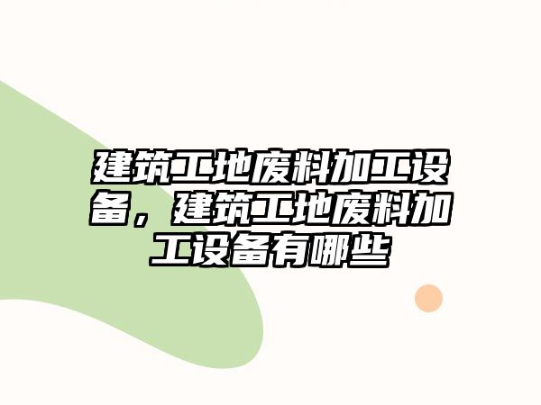 建筑工地廢料加工設(shè)備，建筑工地廢料加工設(shè)備有哪些