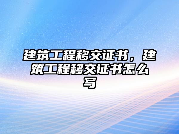 建筑工程移交證書(shū)，建筑工程移交證書(shū)怎么寫(xiě)