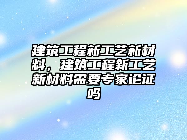 建筑工程新工藝新材料，建筑工程新工藝新材料需要專家論證嗎