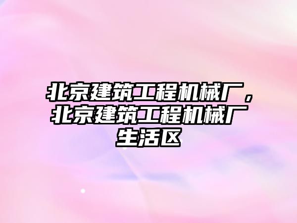 北京建筑工程機械廠，北京建筑工程機械廠生活區(qū)