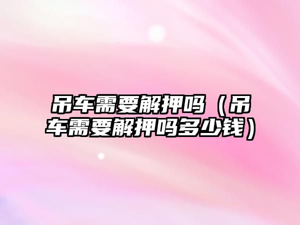 吊車需要解押?jiǎn)幔ǖ踯囆枰庋簡(jiǎn)岫嗌馘X）