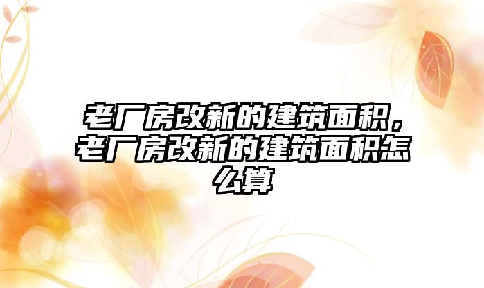 老廠房改新的建筑面積，老廠房改新的建筑面積怎么算